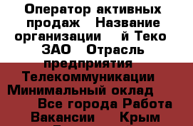 Оператор активных продаж › Название организации ­ Aй-Теко, ЗАО › Отрасль предприятия ­ Телекоммуникации › Минимальный оклад ­ 18 000 - Все города Работа » Вакансии   . Крым,Бахчисарай